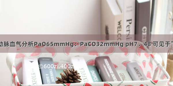动脉血气分析PaO65mmHg：PaCO32mmHg pH7．48 可见于下