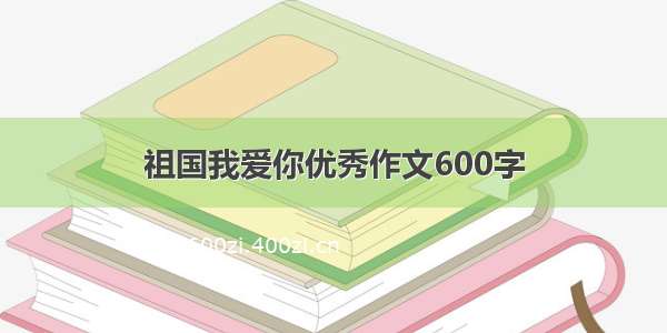 祖国我爱你优秀作文600字