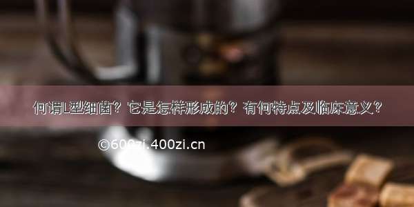 何谓L型细菌？它是怎样形成的？有何特点及临床意义？