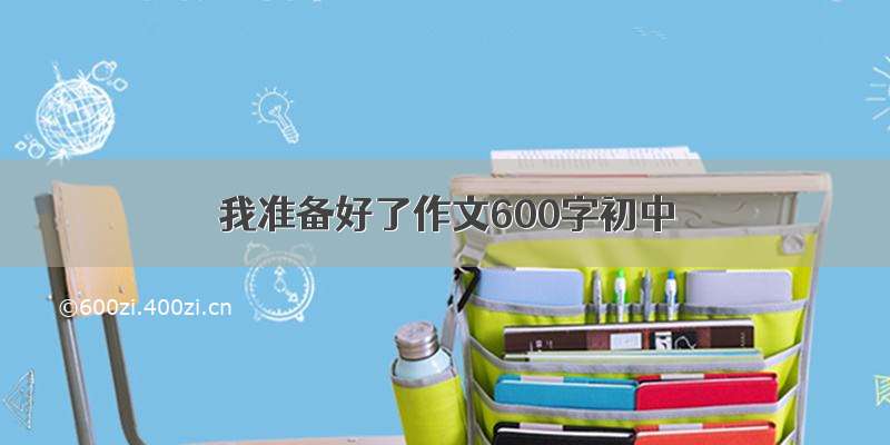 我准备好了作文600字初中