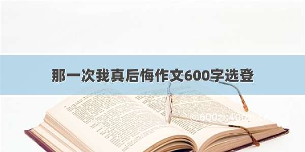 那一次我真后悔作文600字选登