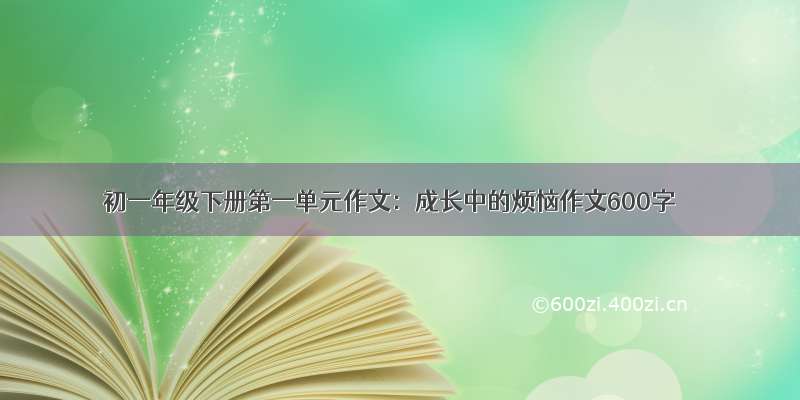 初一年级下册第一单元作文：成长中的烦恼作文600字