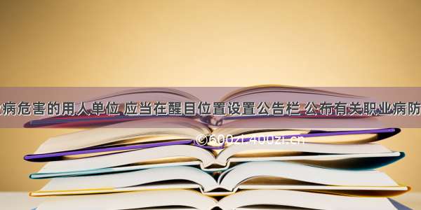 产生职业病危害的用人单位 应当在醒目位置设置公告栏 公布有关职业病防治的哪些