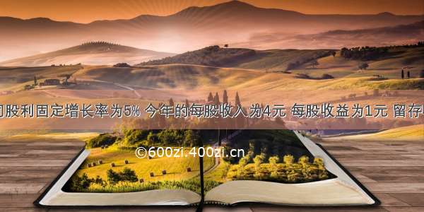 某公司股利固定增长率为5% 今年的每股收入为4元 每股收益为1元 留存收益率