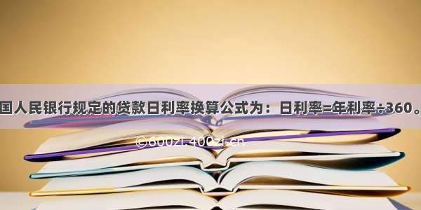 中国人民银行规定的贷款日利率换算公式为：日利率=年利率÷360。()