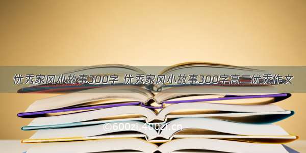 优秀家风小故事300字 优秀家风小故事300字高二优秀作文