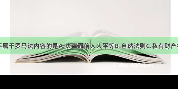 单选题下列不属于罗马法内容的是A.法律面前人人平等B.自然法则C.私有财产神圣不可侵犯