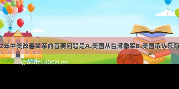 单选题1972年中美改善关系的首要问题是A.美国从台湾撤军B.美国承认只有一个中国C.