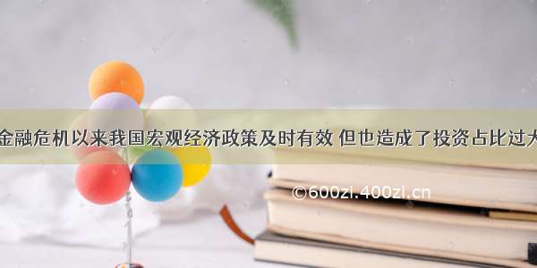 单选题全球金融危机以来我国宏观经济政策及时有效 但也造成了投资占比过大等结构性问