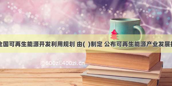 根据全国可再生能源开发利用规划 由(  )制定 公布可再生能源产业发展指导目