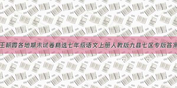 王朝霞各地期末试卷精选七年级语文上册人教版九县七区专版答案