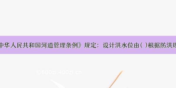 根据《中华人民共和国河道管理条例》规定：设计洪水位由(  )根据防洪规划确定