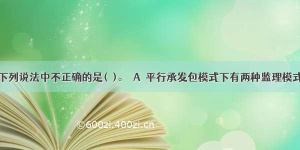 下列说法中不正确的是(  )。  A．平行承发包模式下有两种监理模式