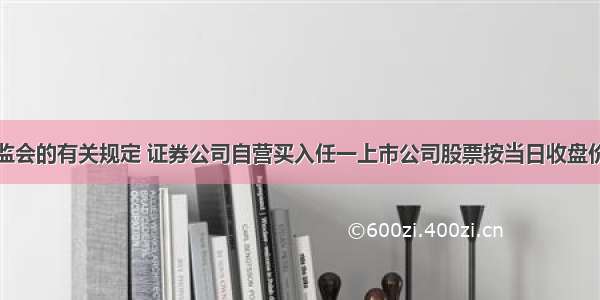 根据中国证监会的有关规定 证券公司自营买入任一上市公司股票按当日收盘价计算的总市