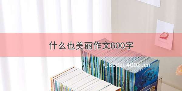 什么也美丽作文600字