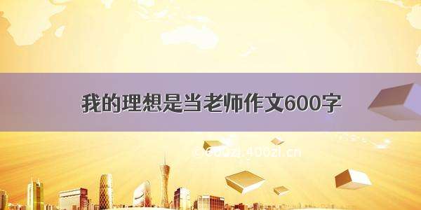 我的理想是当老师作文600字