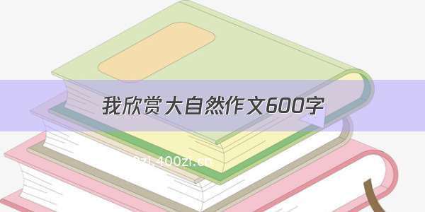 我欣赏大自然作文600字