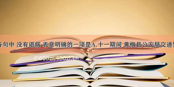 单选题下列各句中 没有语病 表意明确的一项是A.十一期间 黄梅县公安局交通警察支队合理