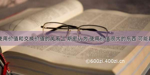 单选题在使用价值和交换价值的关系上 斯密认为 使用价值很大的东西 可能具有极小的