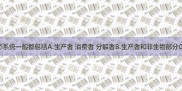 单选题生态系统一般都包括A.生产者 消费者 分解者B.生产者和非生物部分C.生产者 消