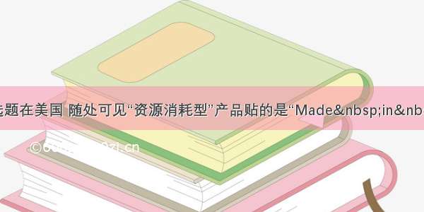 单选题在美国 随处可见“资源消耗型”产品贴的是“Made in C