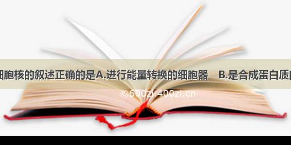 单选题关于细胞核的叙述正确的是A.进行能量转换的细胞器　B.是合成蛋白质的主要场所C.