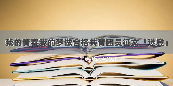 我的青春我的梦做合格共青团员征文「选登」