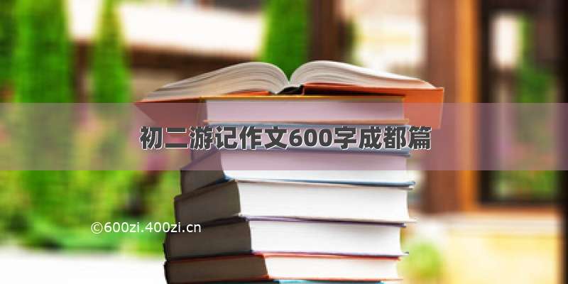 初二游记作文600字成都篇