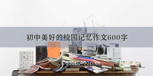 初中美好的校园记忆作文600字