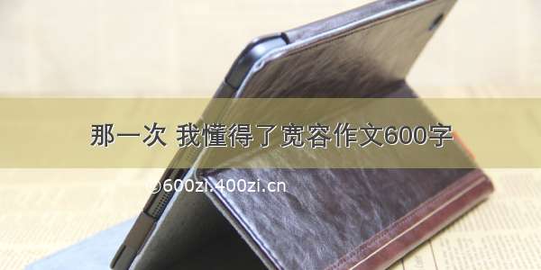 那一次 我懂得了宽容作文600字