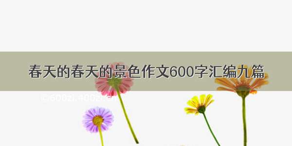 春天的春天的景色作文600字汇编九篇