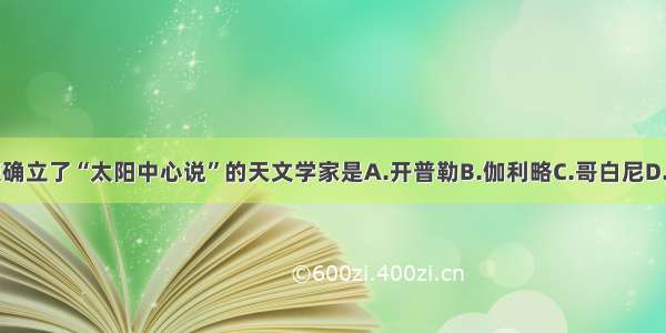 单选题确立了“太阳中心说”的天文学家是A.开普勒B.伽利略C.哥白尼D.布鲁诺