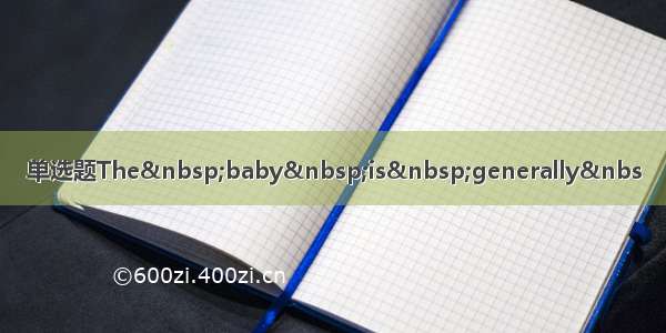 单选题The&nbsp;baby&nbsp;is&nbsp;generally&nbs