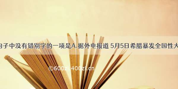 单选题下列句子中没有错别字的一项是A.据外电报道 5月5日希腊暴发全国性大罢工 抗议政