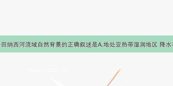 单选题关于田纳西河流域自然背景的正确叙述是A.地处亚热带湿润地区 降水丰富 降水季