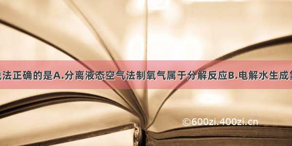 单选题下列说法正确的是A.分离液态空气法制氧气属于分解反应B.电解水生成氢气和氧气 说