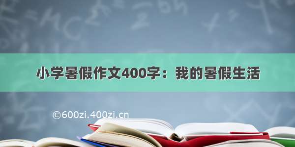 小学暑假作文400字：我的暑假生活