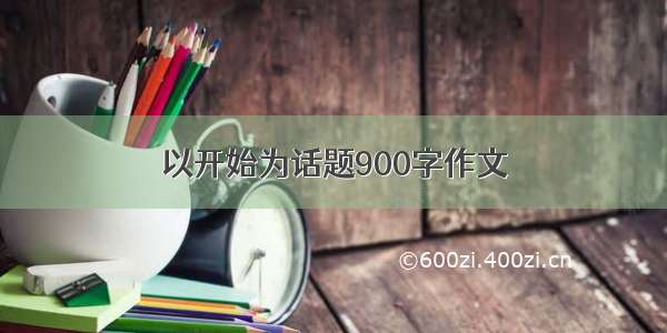 以开始为话题900字作文