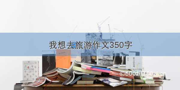 我想去旅游作文350字