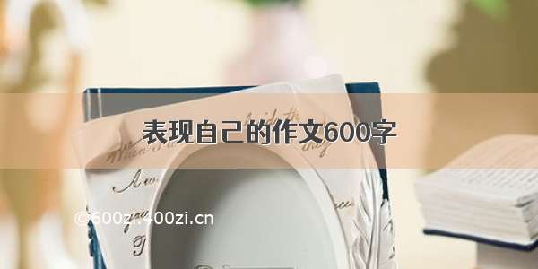 表现自己的作文600字