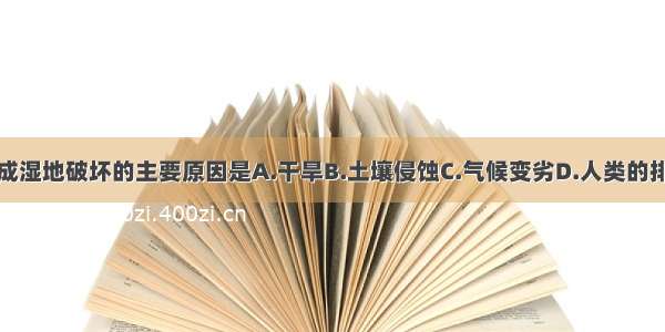 单选题造成湿地破坏的主要原因是A.干旱B.土壤侵蚀C.气候变劣D.人类的排水和围垦