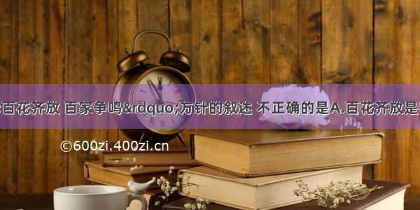 下列关于&ldquo;百花齐放 百家争鸣&rdquo;方针的叙述 不正确的是A.百花齐放是针对文学艺术的不