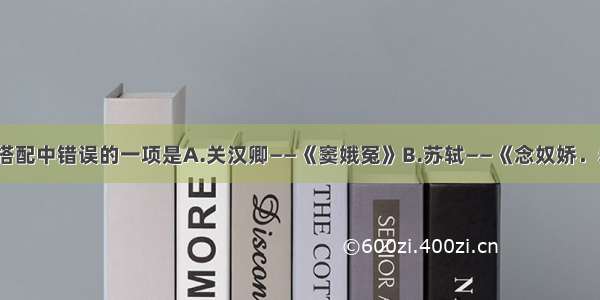 单选题以下搭配中错误的一项是A.关汉卿——《窦娥冤》B.苏轼——《念奴娇．赤壁怀古》C