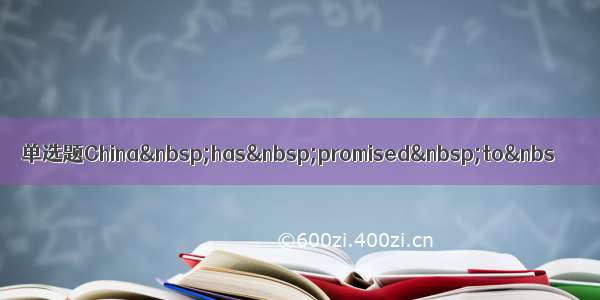 单选题China has promised to&nbs