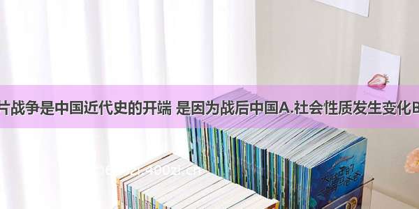 之所以说鸦片战争是中国近代史的开端 是因为战后中国A.社会性质发生变化B.社会矛盾发