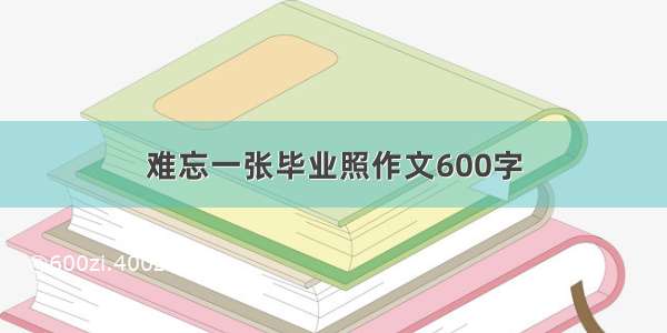 难忘一张毕业照作文600字