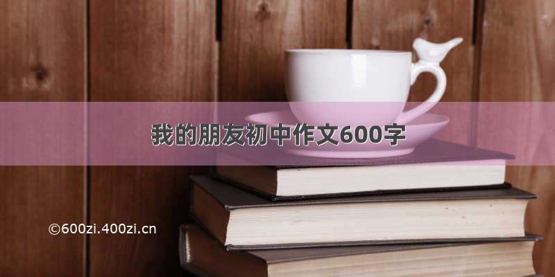 我的朋友初中作文600字