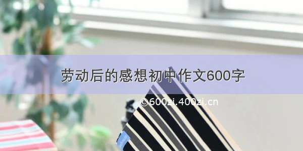 劳动后的感想初中作文600字