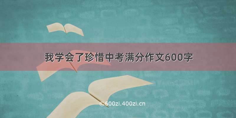 我学会了珍惜中考满分作文600字