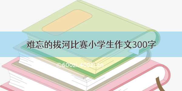 难忘的拔河比赛小学生作文300字